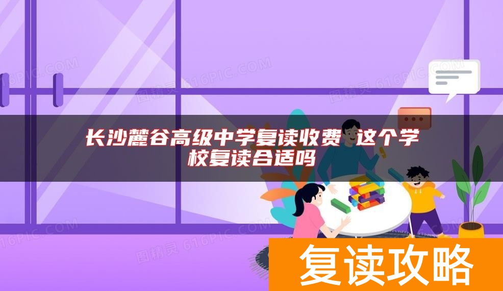 长沙麓谷高级中学复读收费 这个学校复读合适吗