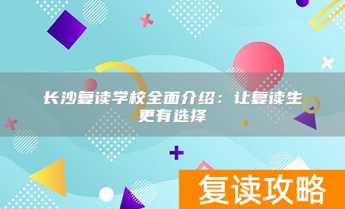 长沙复读学校全面介绍：让复读生更有选择