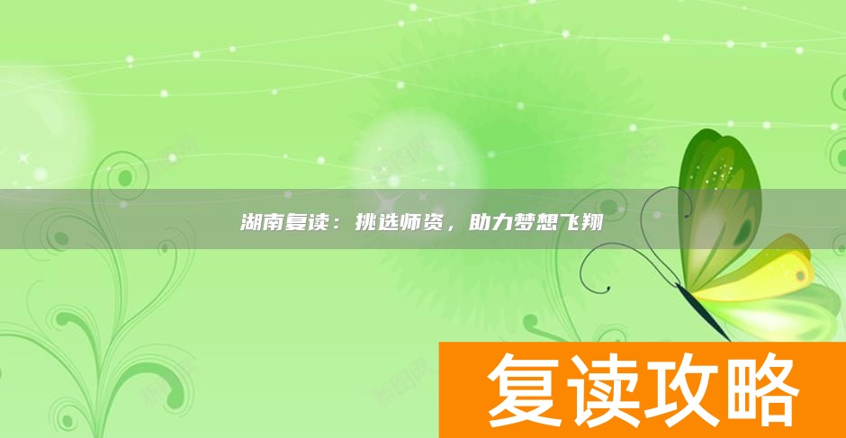 湖南复读：挑选师资，助力梦想飞翔