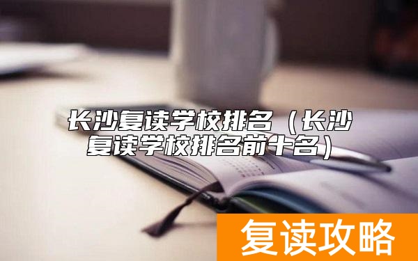 长沙复读学校排名（长沙复读学校排名前十名）