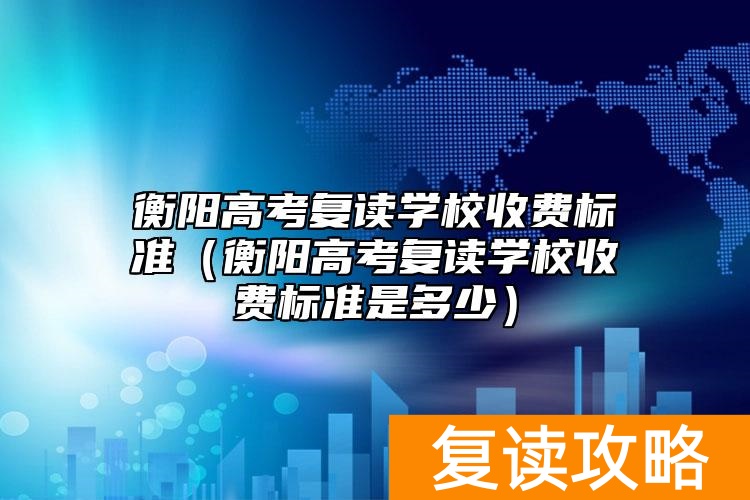 衡阳高考复读学校收费标准（衡阳高考复读学校收费标准是多少）