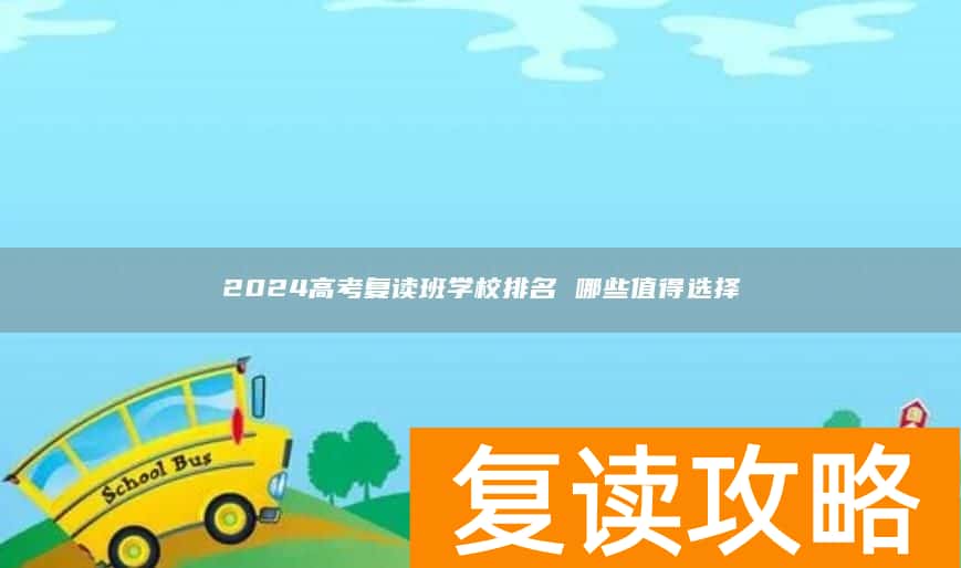 2024高考复读班学校排名 哪些值得选择